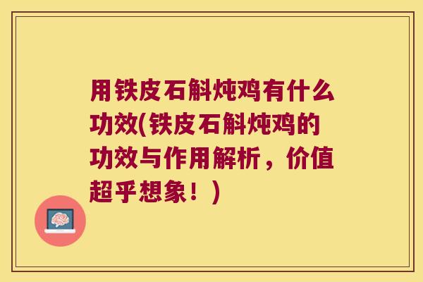 用铁皮石斛炖鸡有什么功效(铁皮石斛炖鸡的功效与作用解析，价值超乎想象！)