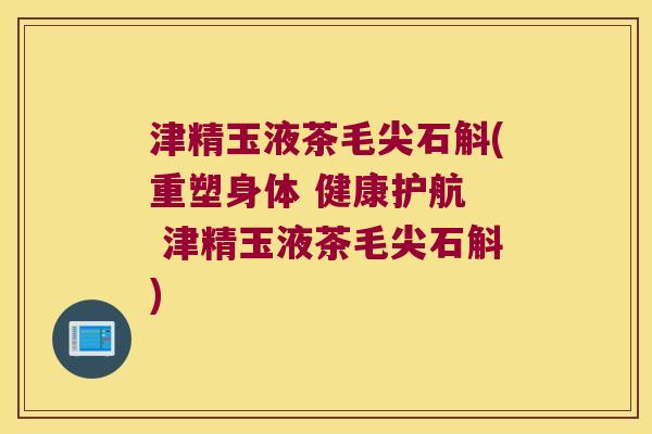 津精玉液茶毛尖石斛(重塑身体 健康护航  津精玉液茶毛尖石斛)