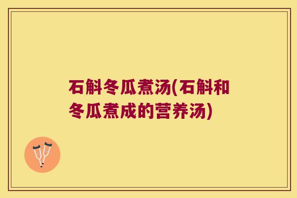 石斛冬瓜煮汤(石斛和冬瓜煮成的营养汤)