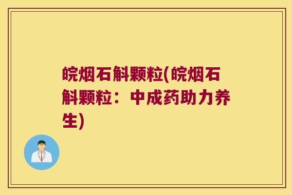 皖烟石斛颗粒(皖烟石斛颗粒：中成药助力养生)