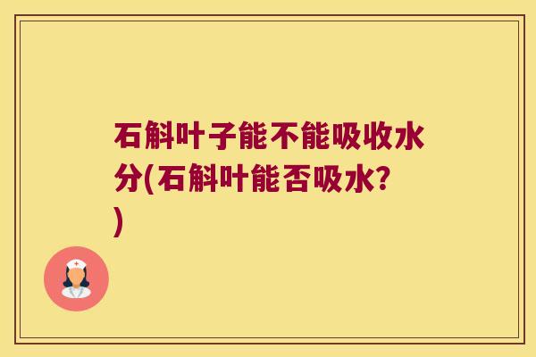 石斛叶子能不能吸收水分(石斛叶能否吸水？)