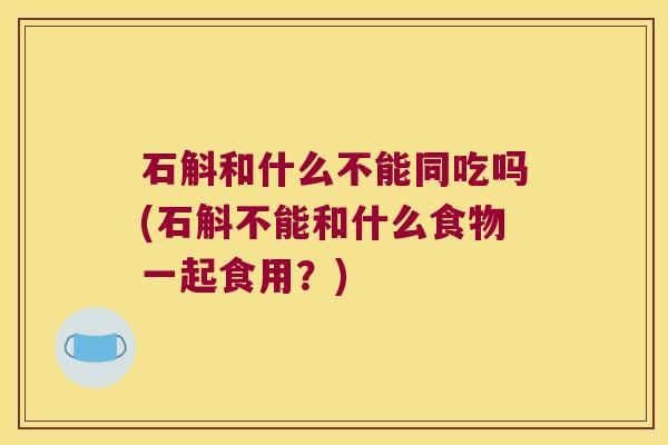 石斛和什么不能同吃吗(石斛不能和什么食物一起食用？)