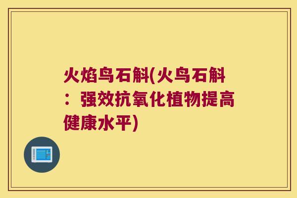 火焰鸟石斛(火鸟石斛：强效抗氧化植物提高健康水平)