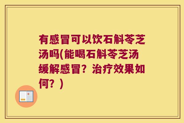 有感冒可以饮石斛苓芝汤吗(能喝石斛苓芝汤缓解感冒？治疗效果如何？)