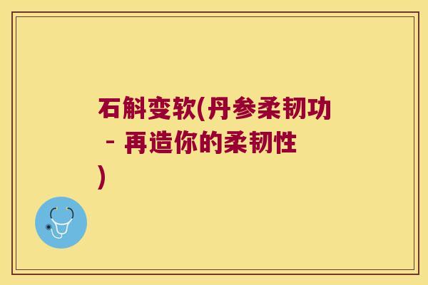 石斛变软(丹参柔韧功 - 再造你的柔韧性)