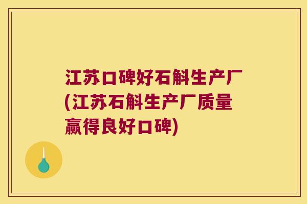 江苏口碑好石斛生产厂(江苏石斛生产厂质量赢得良好口碑)