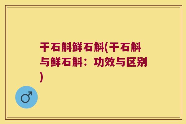 干石斛鲜石斛(干石斛与鲜石斛：功效与区别)