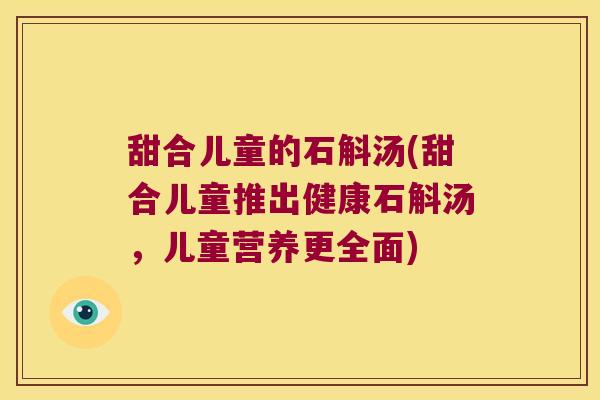 甜合儿童的石斛汤(甜合儿童推出健康石斛汤，儿童营养更全面)