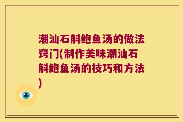 潮汕石斛鲍鱼汤的做法窍门(制作美味潮汕石斛鲍鱼汤的技巧和方法) 潮汕石斛鲍鱼汤的做法窍门(制作美味潮汕石斛鲍鱼汤的技巧和方法)