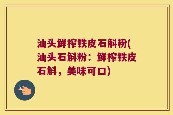 汕头鲜榨铁皮石斛粉(汕头石斛粉：鲜榨铁皮石斛，美味可口)