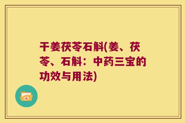 干姜茯苓石斛(姜、茯苓、石斛：中药三宝的功效与用法)