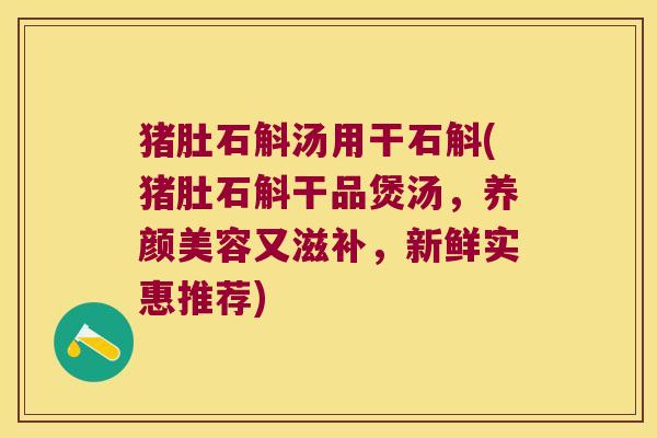 猪肚石斛汤用干石斛(猪肚石斛干品煲汤，养颜美容又滋补，新鲜实惠推荐)