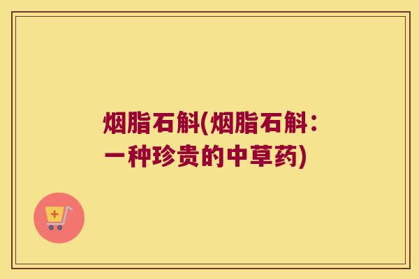 烟脂石斛(烟脂石斛：一种珍贵的中草药)