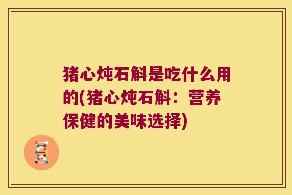 猪心炖石斛是吃什么用的(猪心炖石斛:营养保健的美味选择) 猪心炖石斛是吃什么用的(猪心炖石斛:营养保健的美味选择)