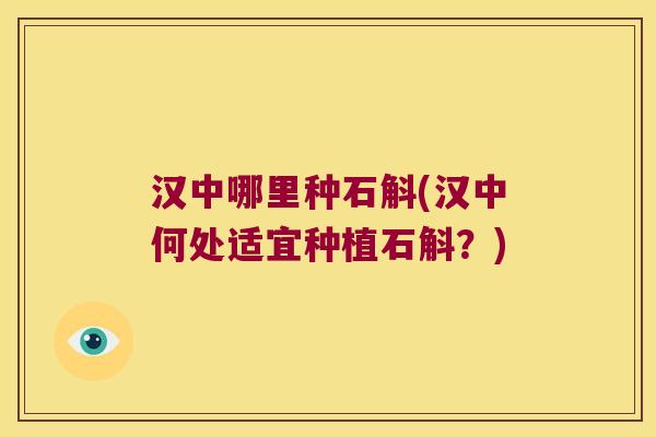 汉中哪里种石斛(汉中何处适宜种植石斛？)