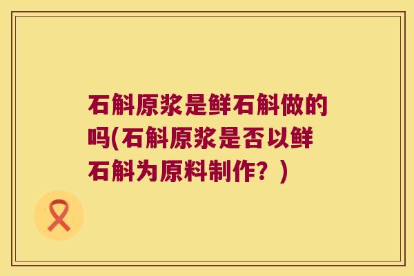 石斛原浆是鲜石斛做的吗(石斛原浆是否以鲜石斛为原料制作？)