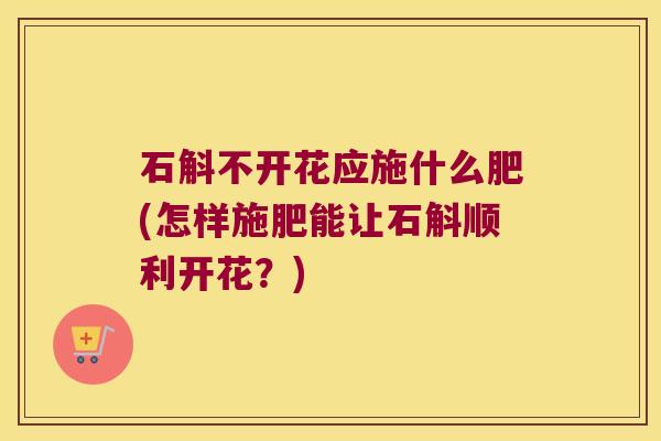 石斛不开花应施什么肥(怎样施肥能让石斛顺利开花？)