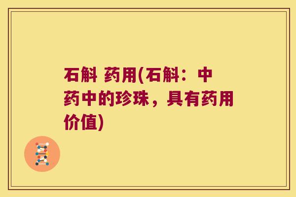 石斛 药用(石斛：中药中的珍珠，具有药用价值)
