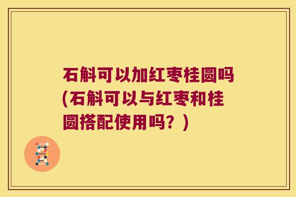 石斛可以加红枣桂圆吗(石斛可以与红枣和桂圆搭配使用吗？)