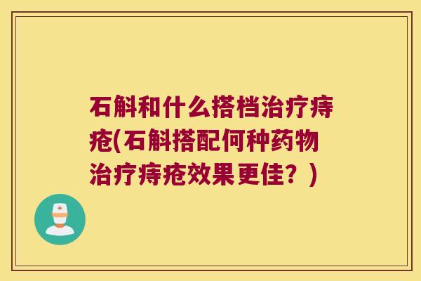 石斛和什么搭档治疗痔疮(石斛搭配何种药物治疗痔疮效果更佳？)
