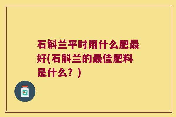 石斛兰平时用什么肥好(石斛兰的佳肥料是什么？)