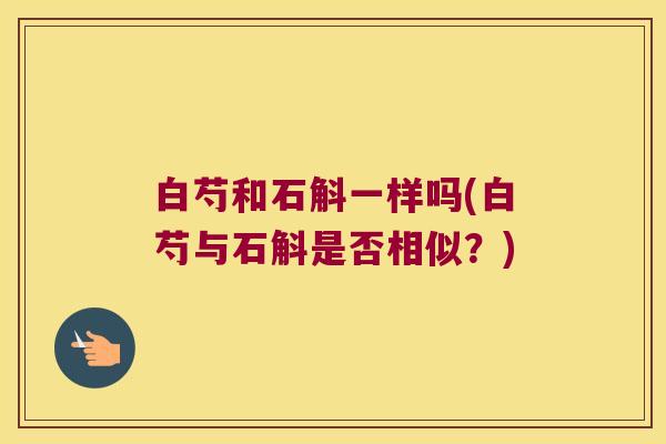 白芍和石斛一样吗(白芍与石斛是否相似？)