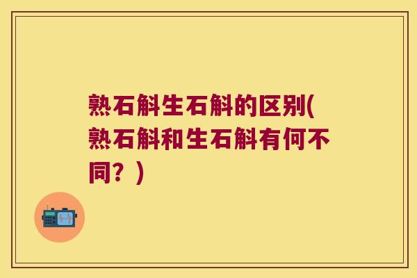 熟石斛生石斛的区别(熟石斛和生石斛有何不同？)