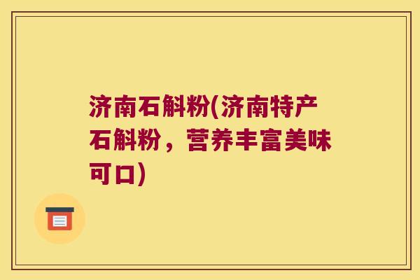 济南石斛粉(济南特产石斛粉，营养丰富美味可口)