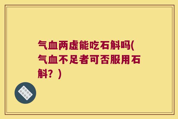 气血两虚能吃石斛吗(气血不足者可否服用石斛？)