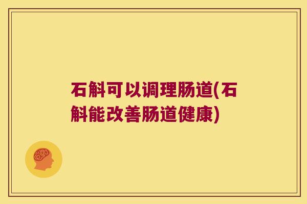 石斛可以调理肠道(石斛能改善肠道健康)