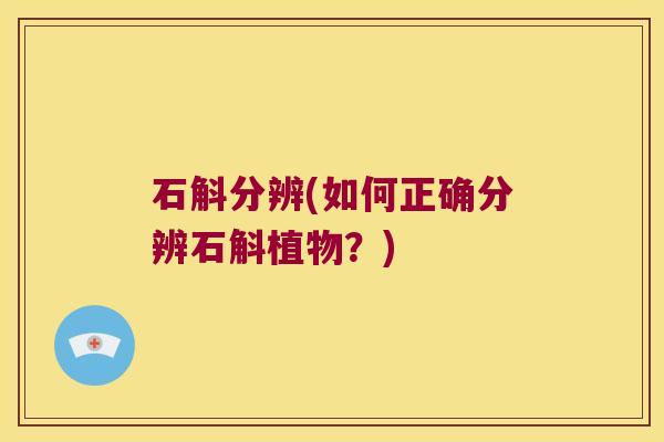 石斛分辨(如何正确分辨石斛植物？)