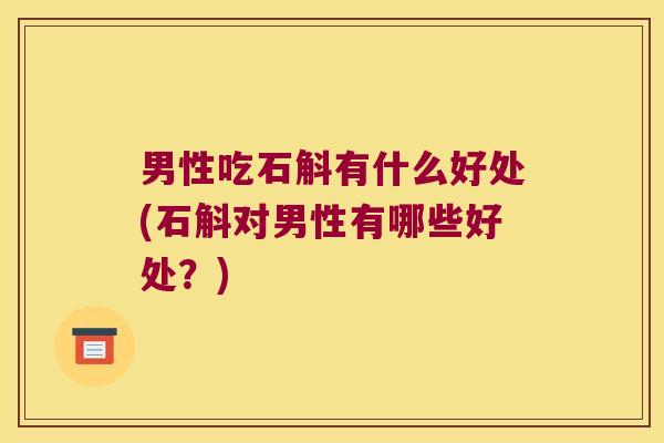 男性吃石斛有什么好处(石斛对男性有哪些好处？)