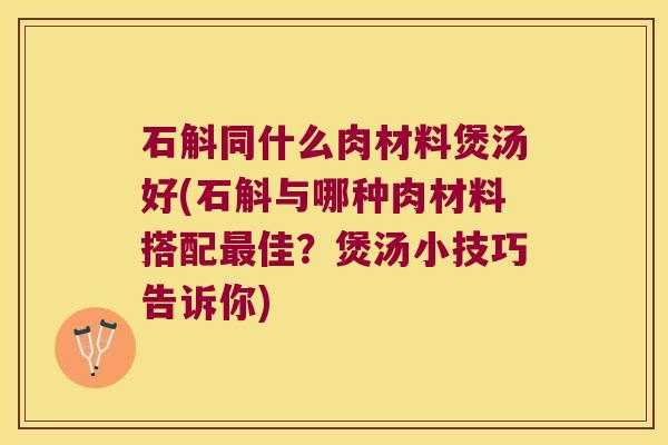 石斛同什么肉材料煲汤好(石斛与哪种肉材料搭配佳？煲汤小技巧告诉你)