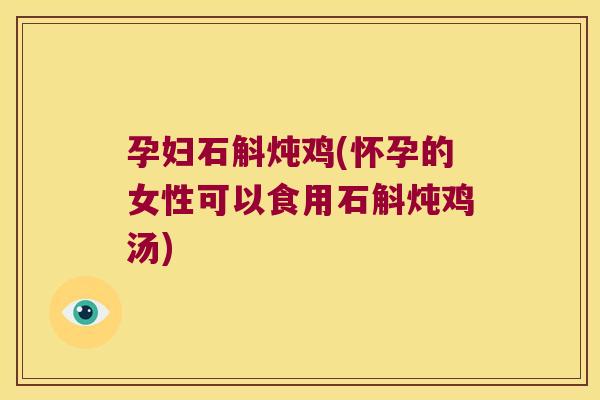 孕妇石斛炖鸡(怀孕的女性可以食用石斛炖鸡汤)