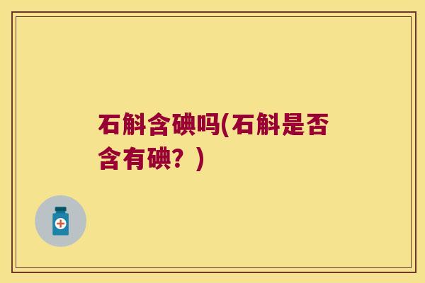 石斛含碘吗(石斛是否含有碘？)