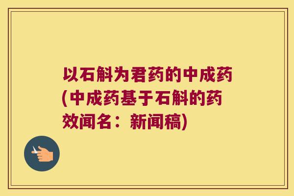 以石斛为君药的中成药(中成药基于石斛的药效闻名：新闻稿)
