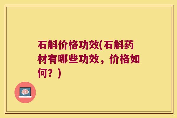 石斛价格功效(石斛药材有哪些功效，价格如何？)