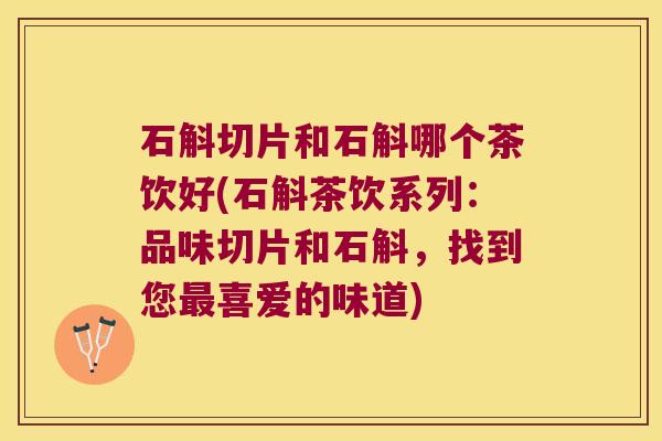 石斛切片和石斛哪个茶饮好(石斛茶饮系列：品味切片和石斛，找到您喜爱的味道)