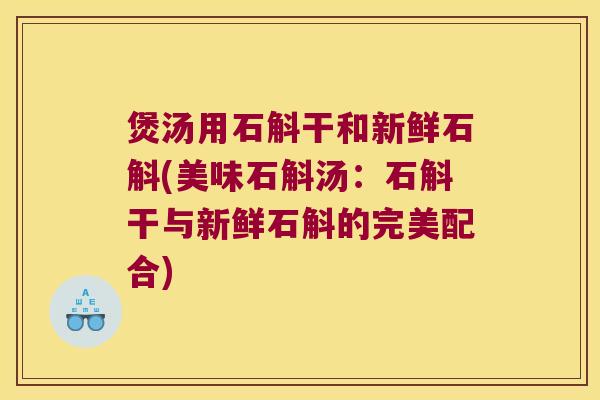 煲汤用石斛干和新鲜石斛(美味石斛汤：石斛干与新鲜石斛的完美配合)