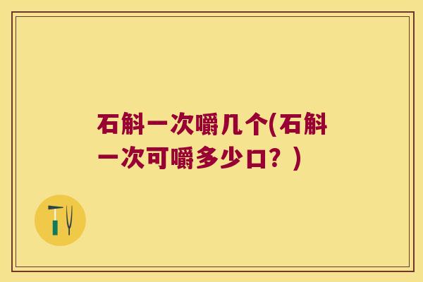 石斛一次嚼几个(石斛一次可嚼多少口？)