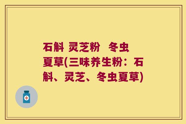 石斛 灵芝粉  冬虫夏草(三味养生粉：石斛、灵芝、冬虫夏草)