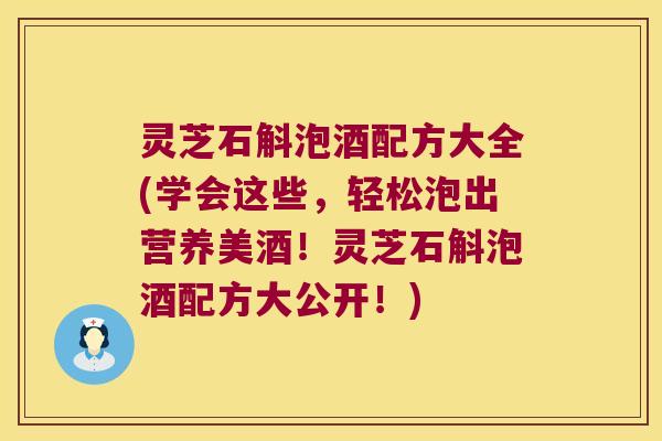 灵芝石斛泡酒配方大全(学会这些，轻松泡出营养美酒！灵芝石斛泡酒配方大公开！)
