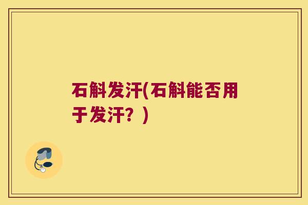 石斛发汗(石斛能否用于发汗？)