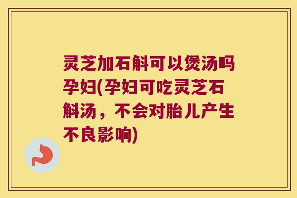 灵芝加石斛可以煲汤吗孕妇(孕妇可吃灵芝石斛汤，不会对胎儿产生不良影响)
