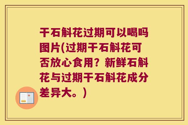 干石斛花过期可以喝吗图片(过期干石斛花可否放心食用？新鲜石斛花与过期干石斛花成分差异大。)