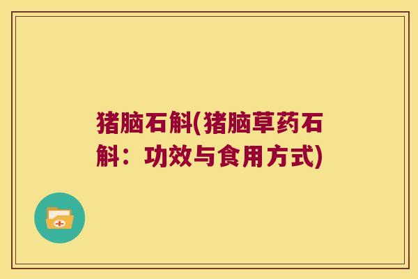 猪脑石斛(猪脑草药石斛：功效与食用方式)