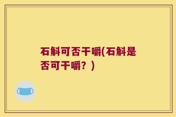 石斛可否干嚼(石斛是否可干嚼？)