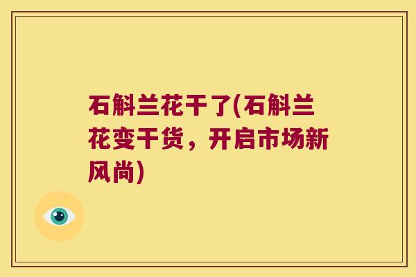 石斛兰花干了(石斛兰花变干货，开启市场新风尚)