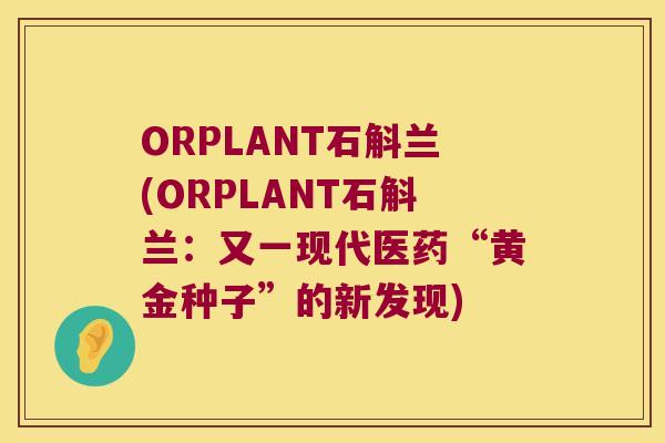 ORPLANT石斛兰(ORPLANT石斛兰：又一现代医药“黄金种子”的新发现)