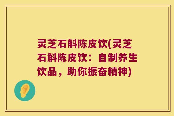 灵芝石斛陈皮饮(灵芝石斛陈皮饮：自制养生饮品，助你振奋精神)